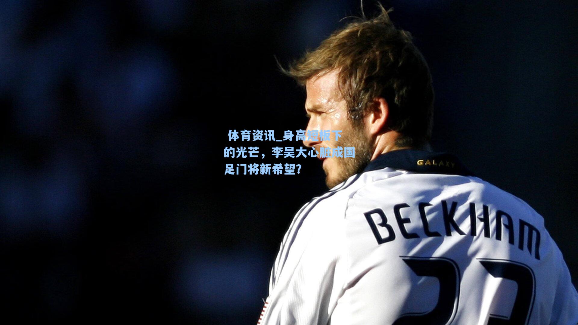  体育资讯_身高短板下的光芒，李昊大心脏成国足门将新希望？