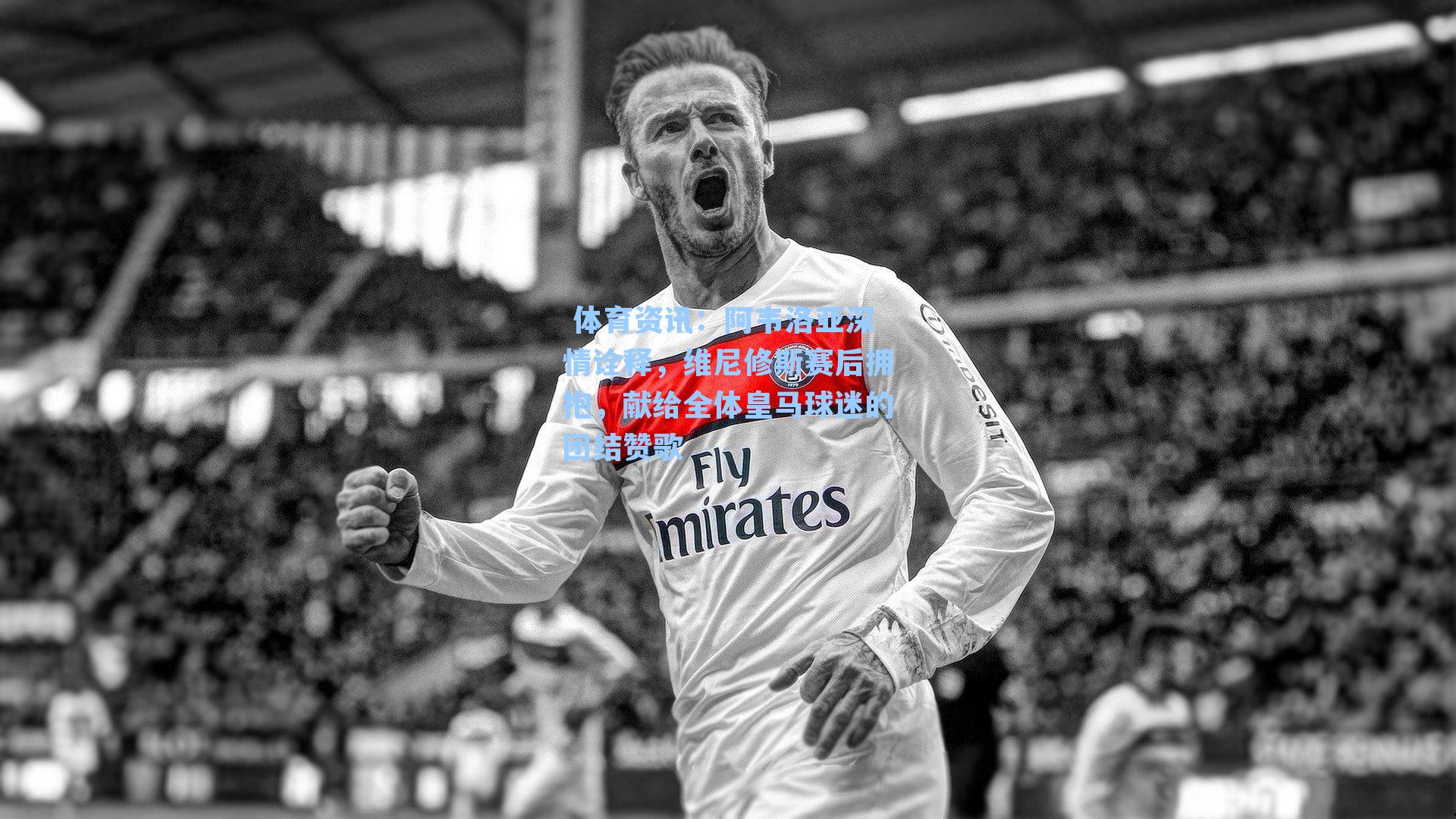  体育资讯：阿韦洛亚深情诠释，维尼修斯赛后拥抱，献给全体皇马球迷的团结赞歌