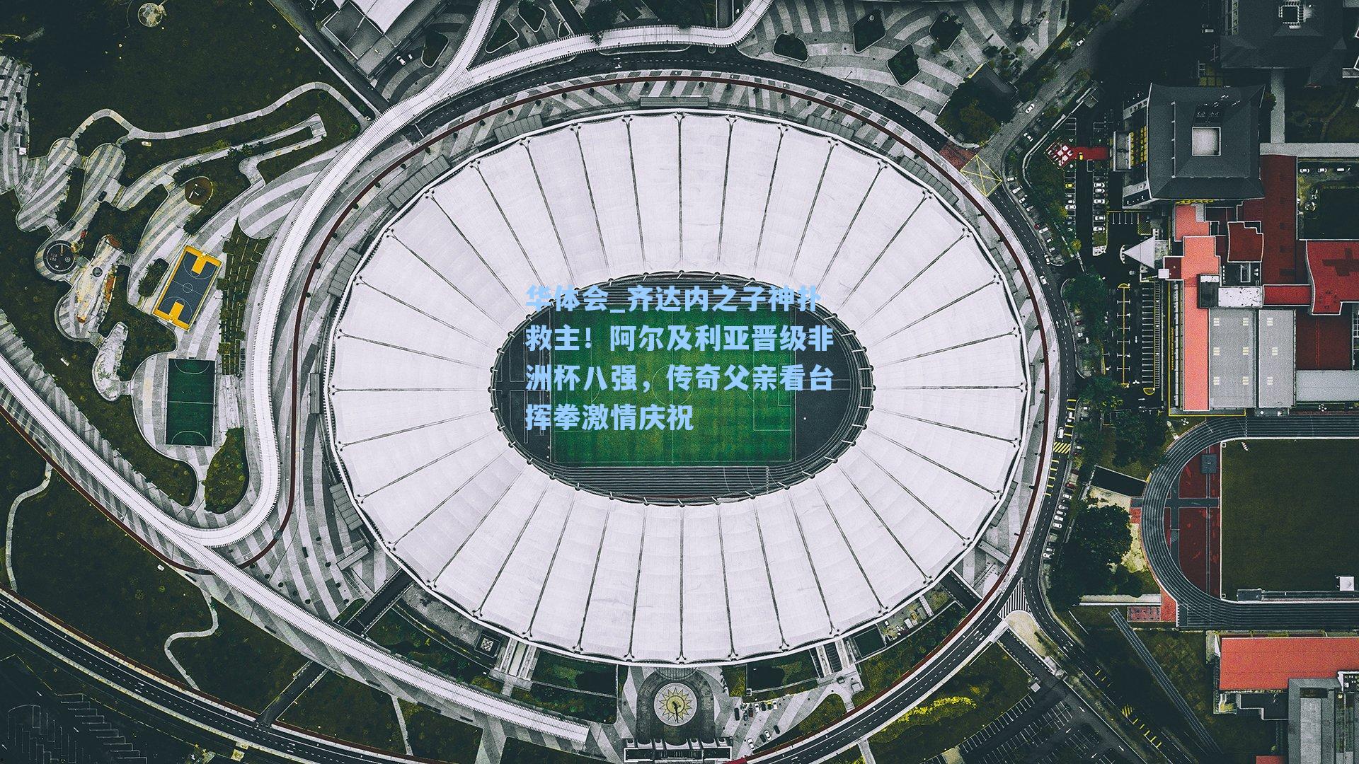 华体会_齐达内之子神扑救主！阿尔及利亚晋级非洲杯八强，传奇父亲看台挥拳激情庆祝