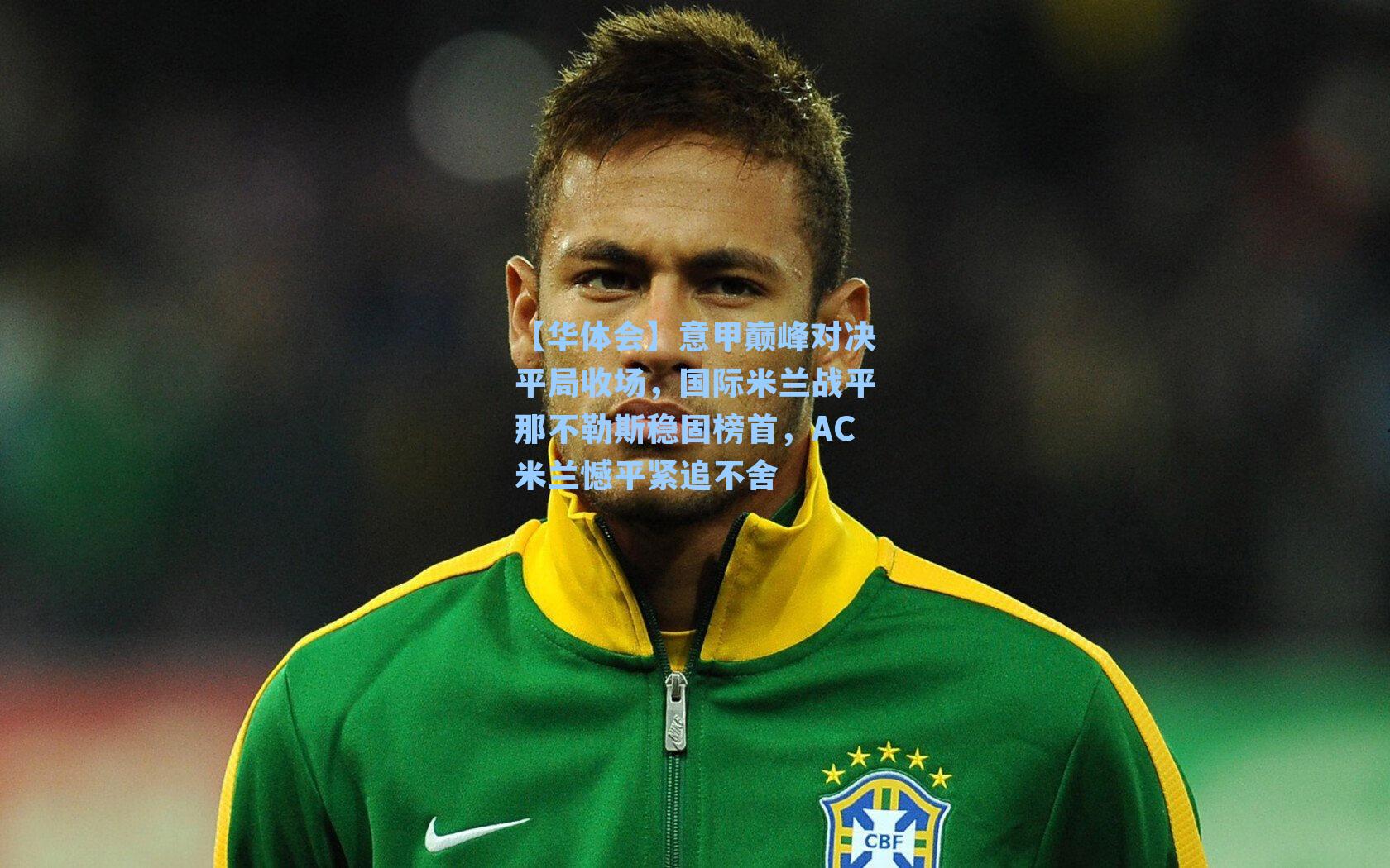 【华体会】意甲巅峰对决平局收场，国际米兰战平那不勒斯稳固榜首，AC米兰憾平紧追不舍