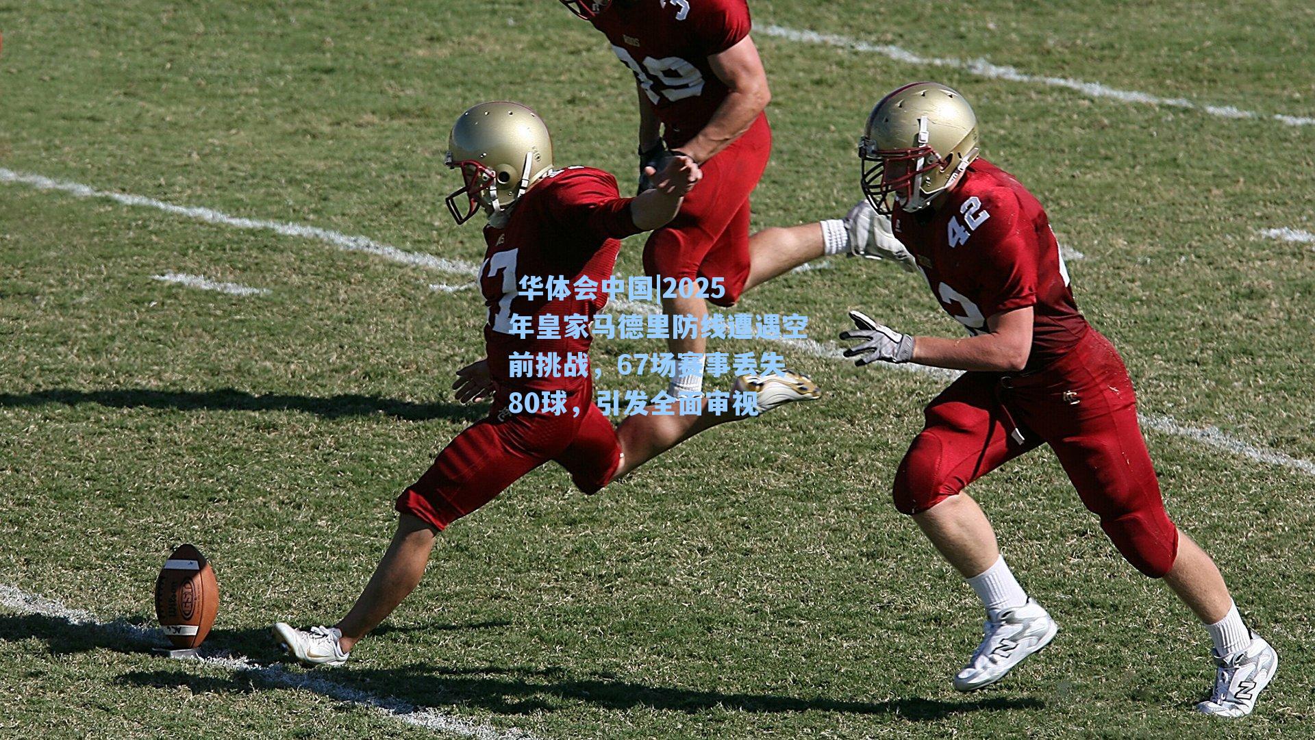 2025年皇家马德里防线遭遇空前挑战,67场赛事丢失80球,引发全面审视