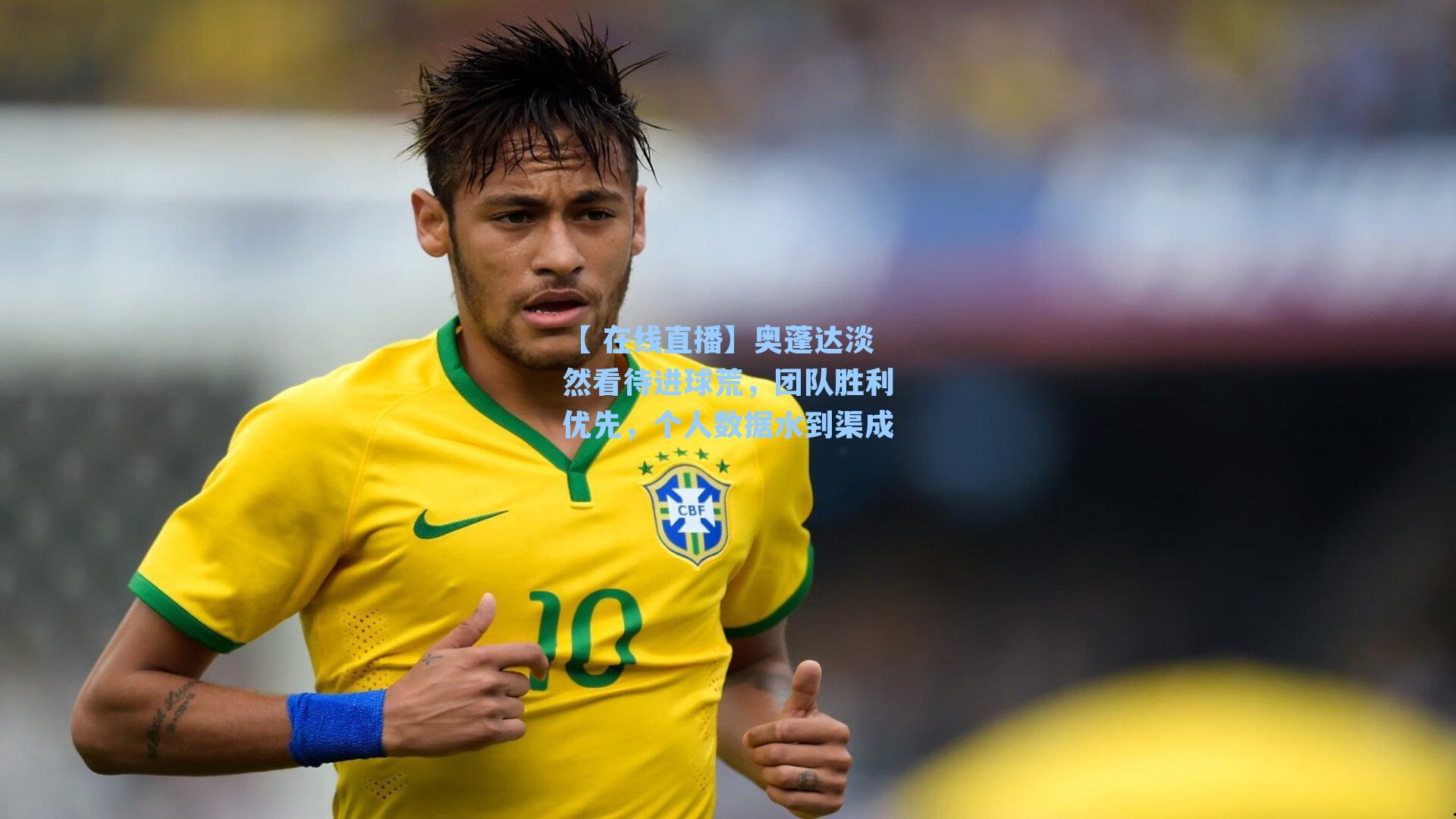 奥蓬达淡然看待进球荒，团队胜利优先，个人数据水到渠成