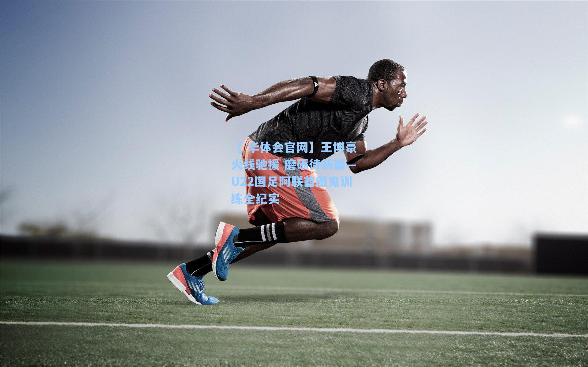 王博豪火线驰援 磨砺待新篇—U22国足阿联酋魔鬼训练全纪实