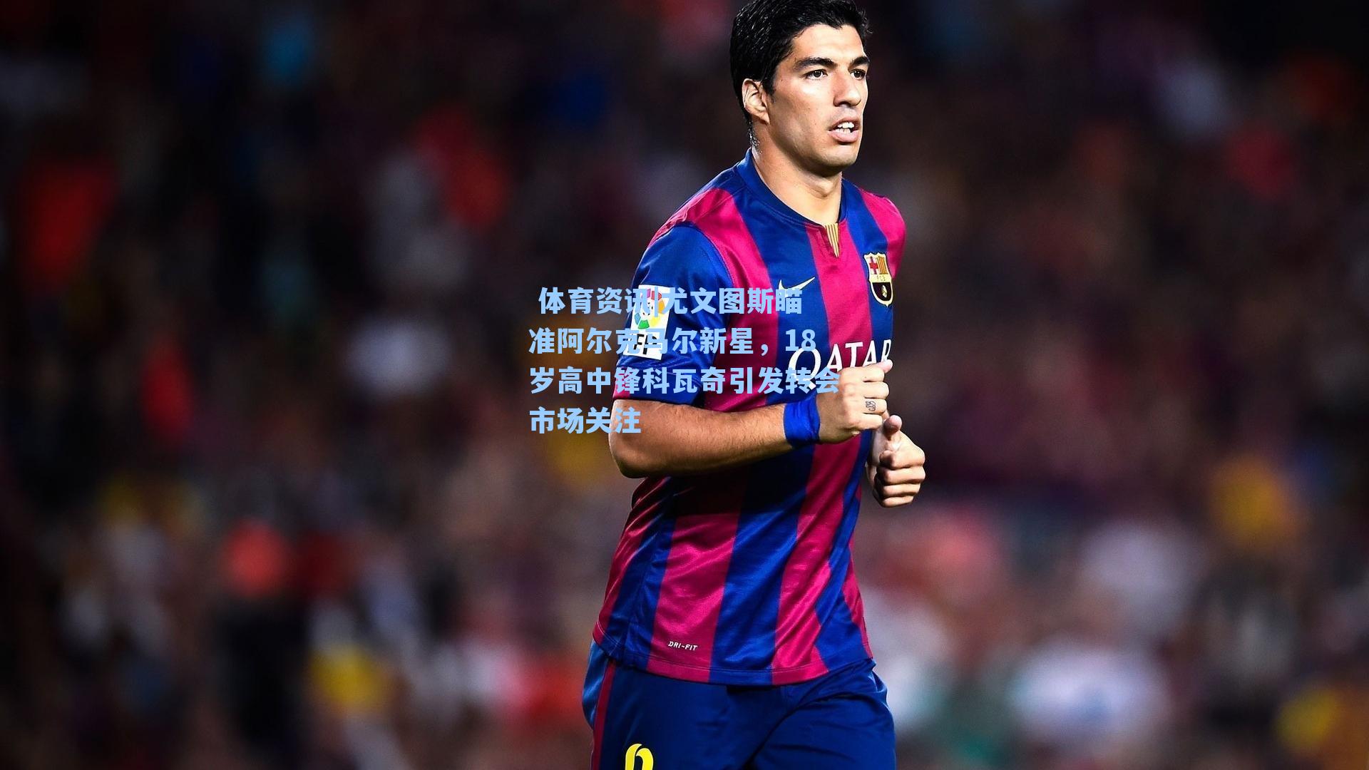 尤文图斯瞄准阿尔克马尔新星,18岁高中锋科瓦奇引发转会市场关注