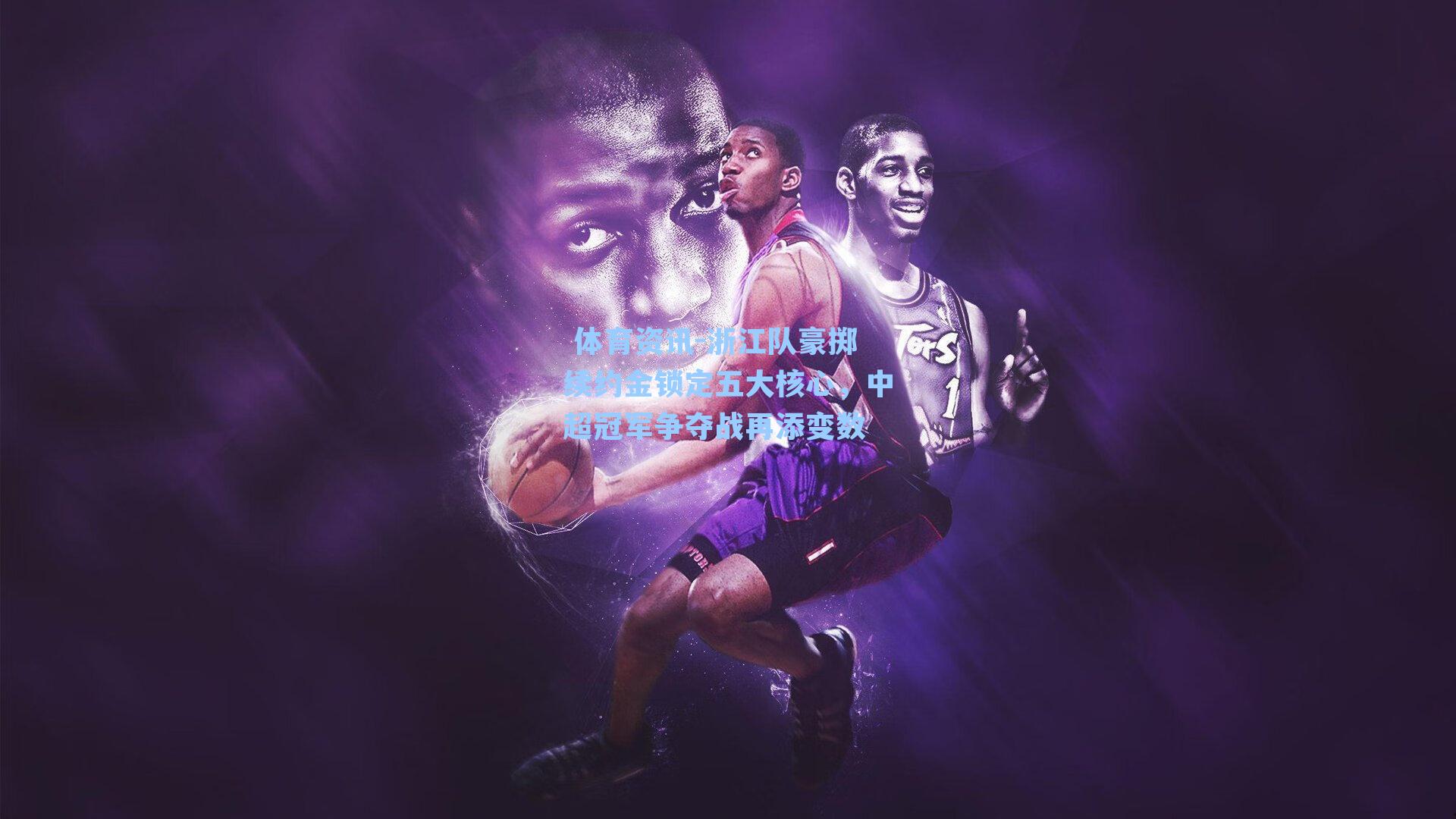 浙江队豪掷续约金锁定五大核心，中超冠军争夺战再添变数