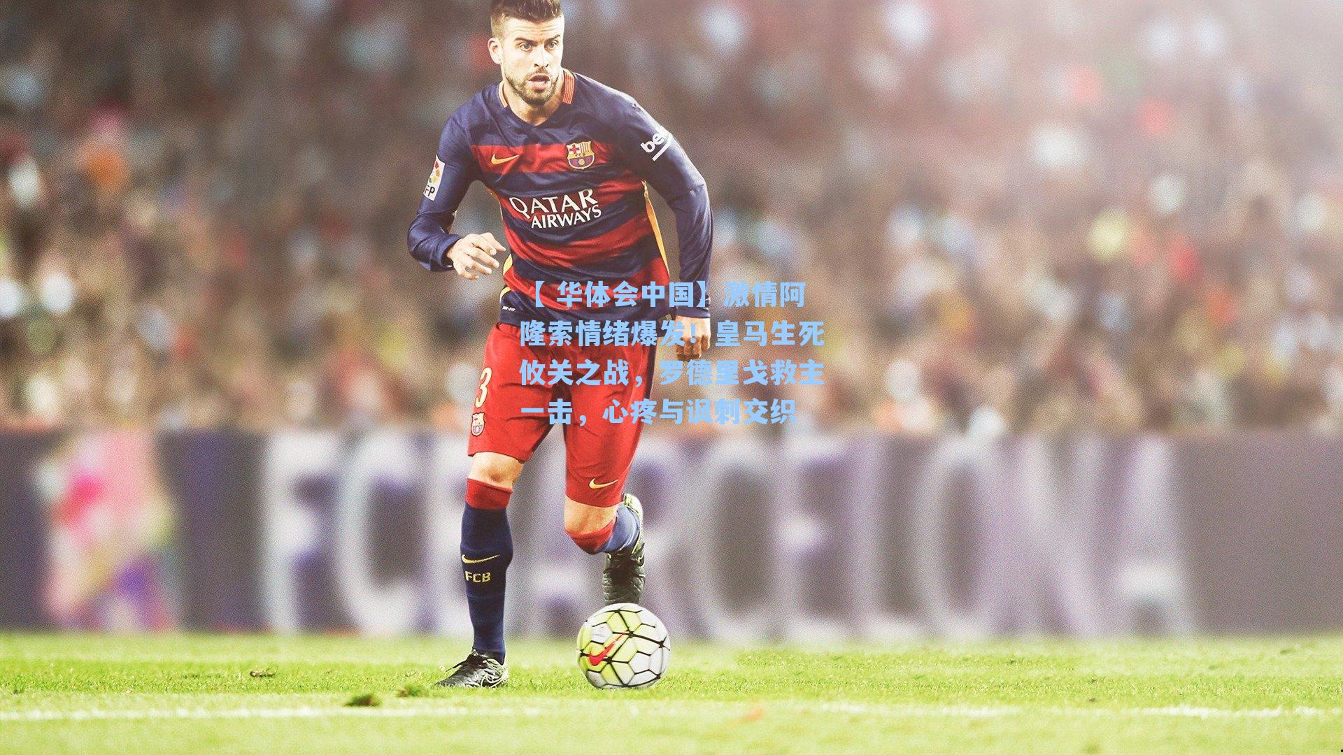 【 华体会中国】激情阿隆索情绪爆发！皇马生死攸关之战，罗德里戈救主一击，心疼与讽刺交织