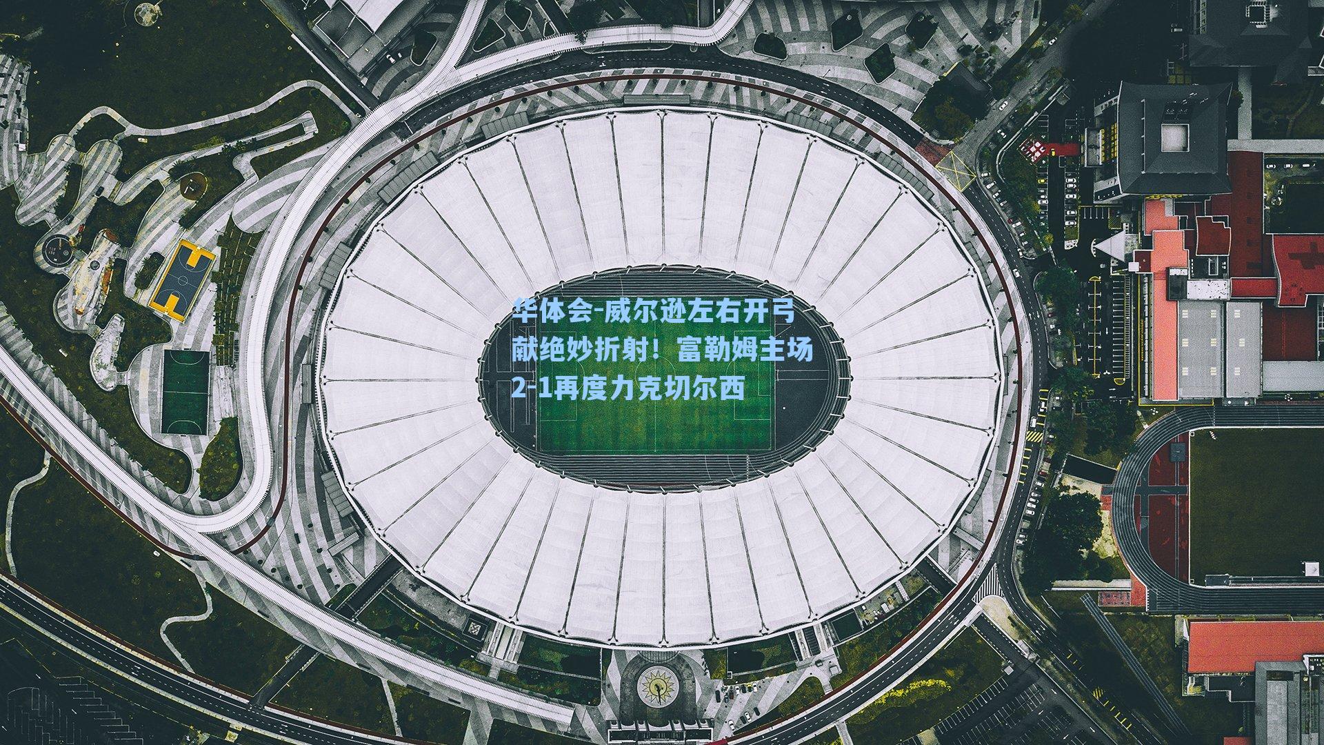 威尔逊左右开弓献绝妙折射！富勒姆主场2-1再度力克切尔西