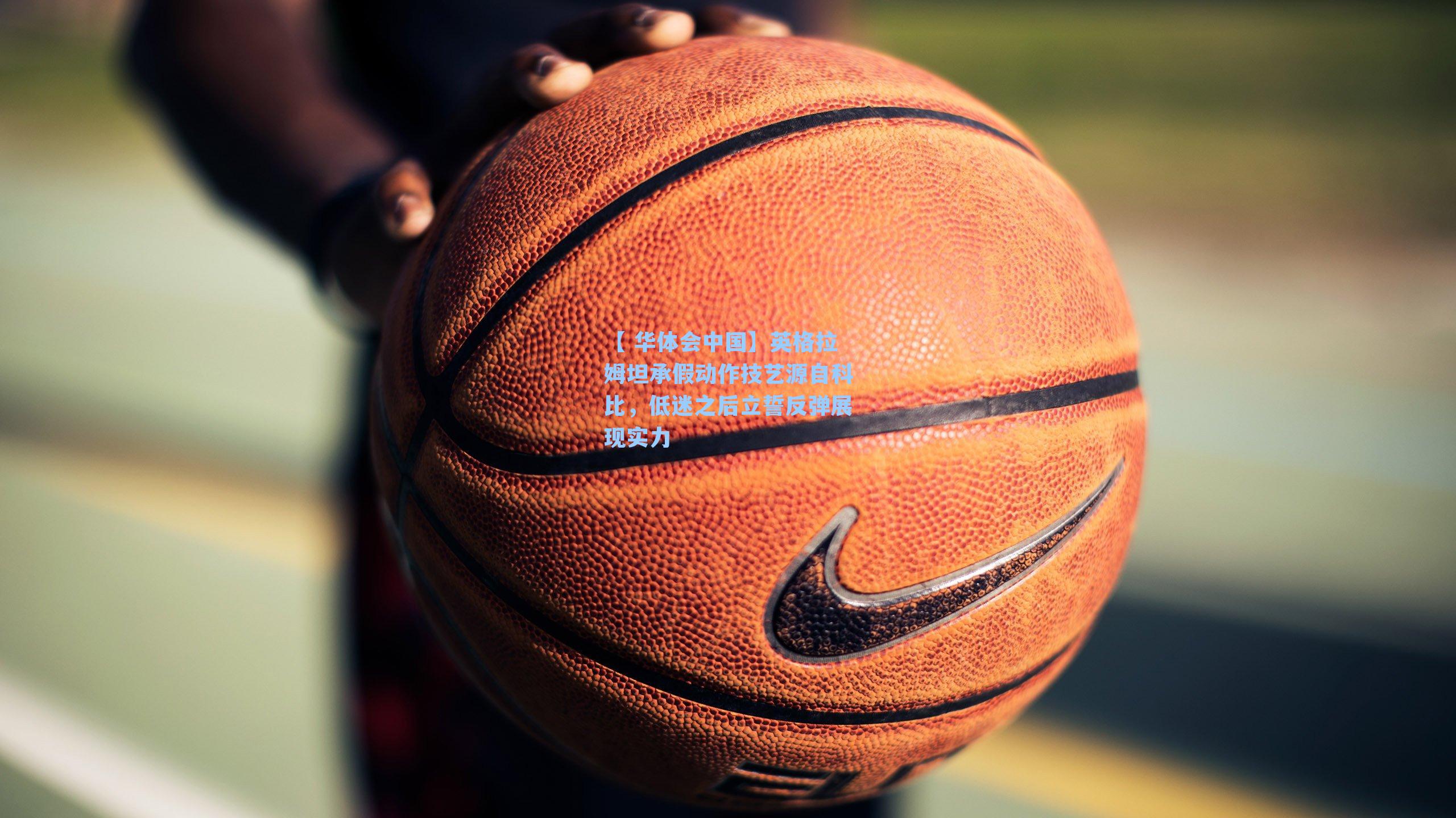 【 华体会中国】英格拉姆坦承假动作技艺源自科比，低迷之后立誓反弹展现实力