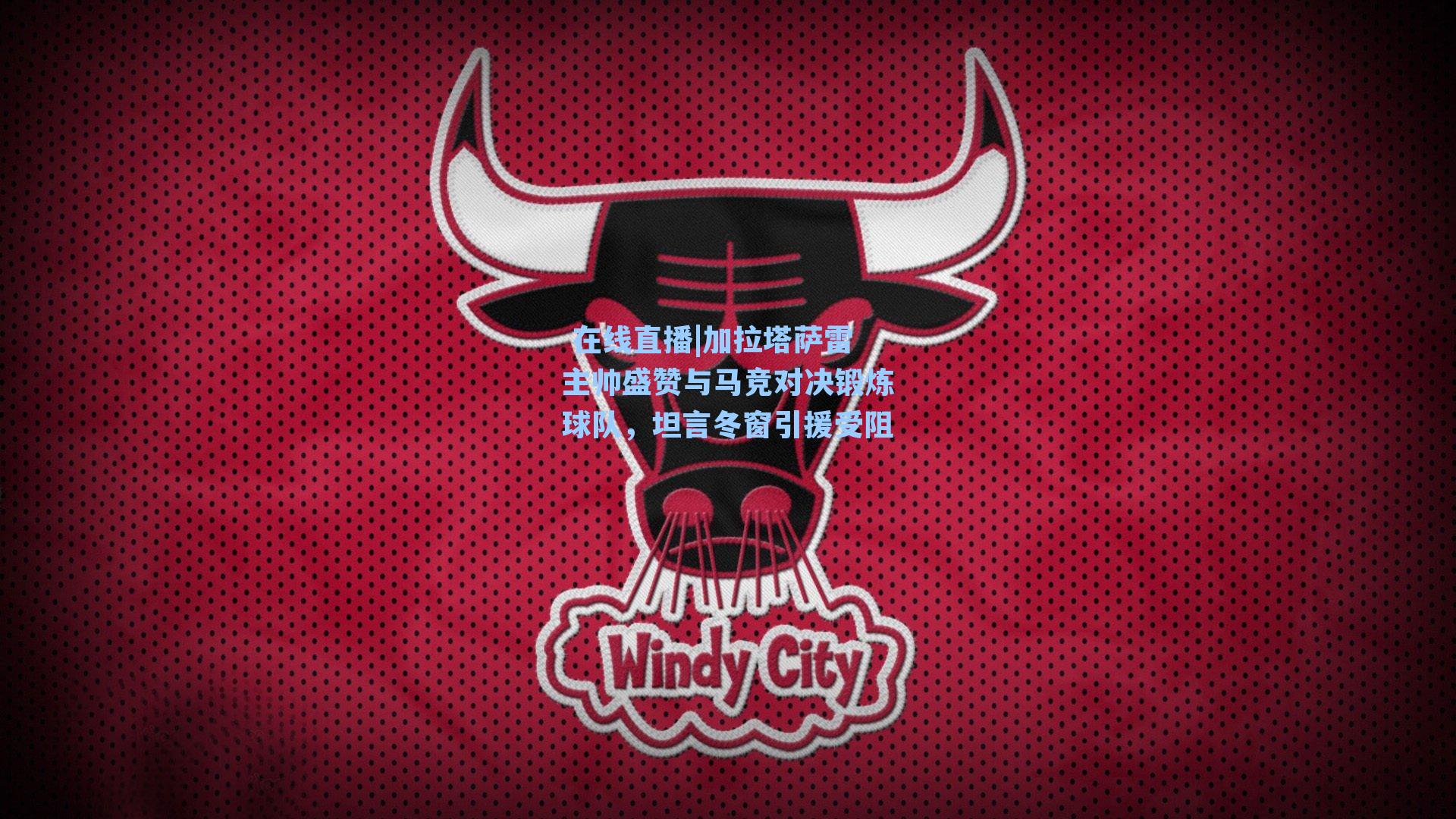  在线直播|加拉塔萨雷主帅盛赞与马竞对决锻炼球队，坦言冬窗引援受阻