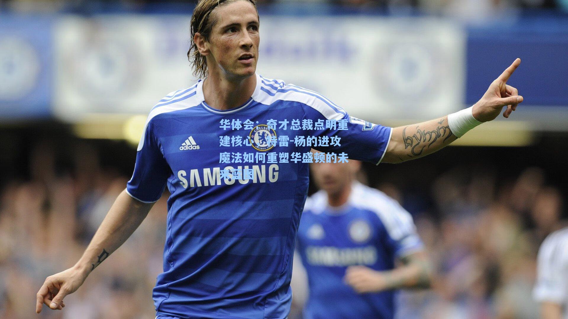 奇才总裁点明重建核心，特雷-杨的进攻魔法如何重塑华盛顿的未来蓝图