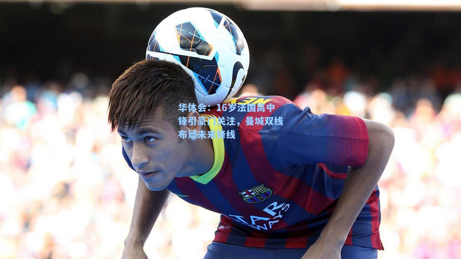 16岁法国高中锋引豪门关注,曼城双线布局未来锋线