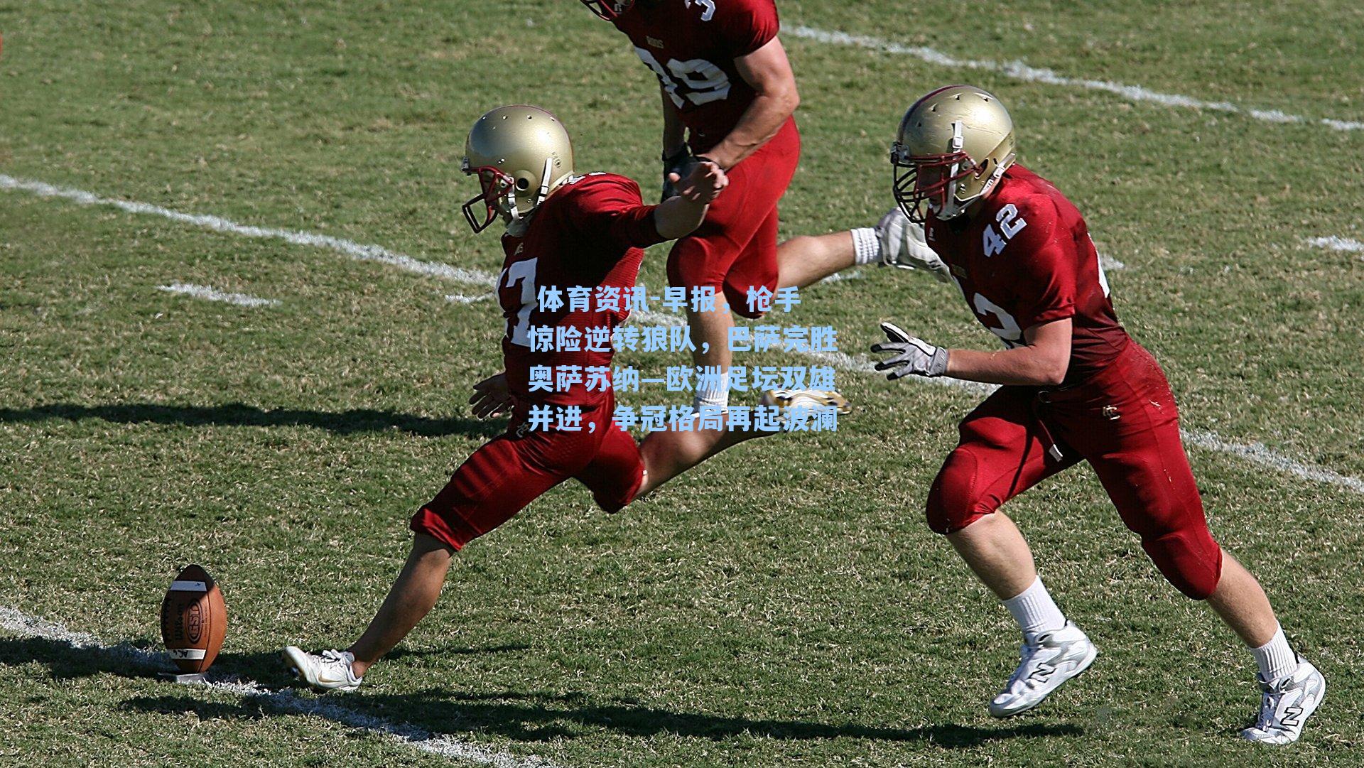 早报，枪手惊险逆转狼队，巴萨完胜奥萨苏纳—欧洲足坛双雄并进，争冠格局再起波澜