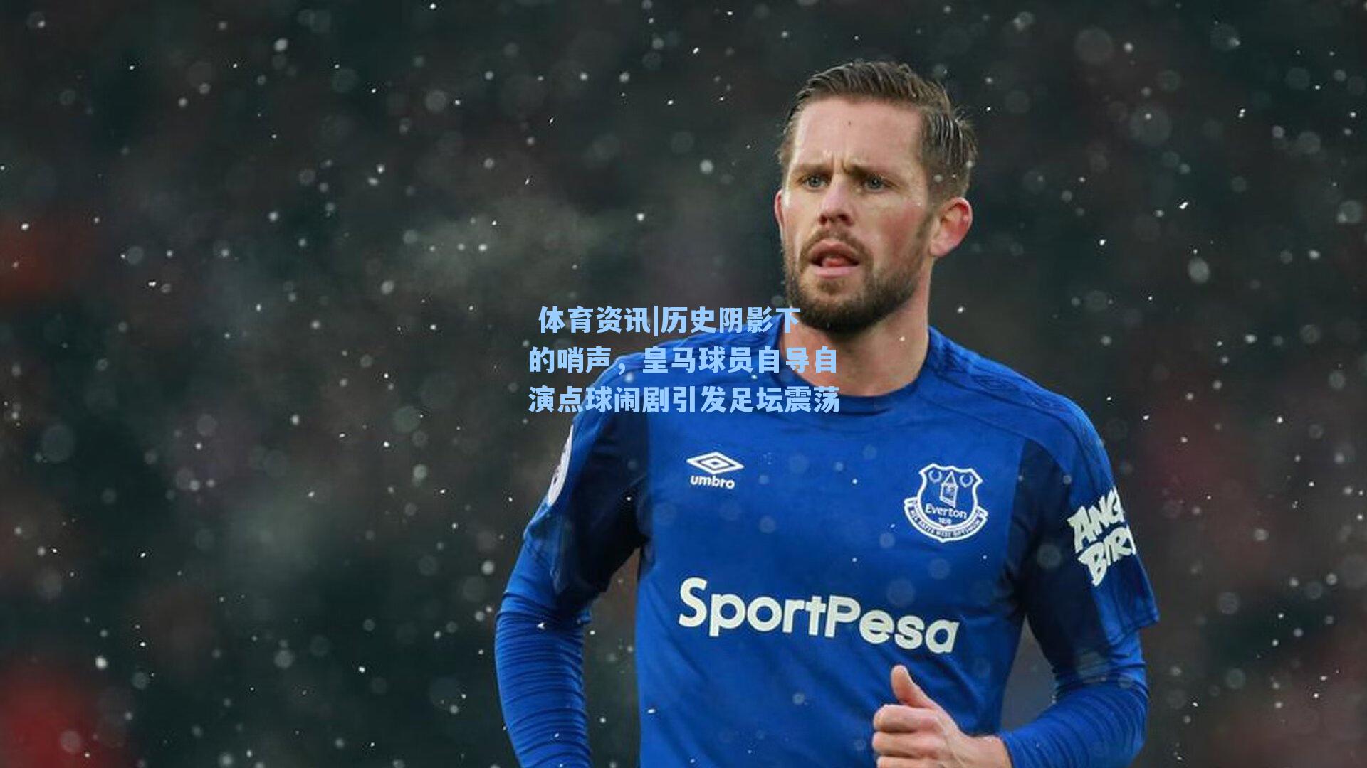 历史阴影下的哨声，皇马球员自导自演点球闹剧引发足坛震荡