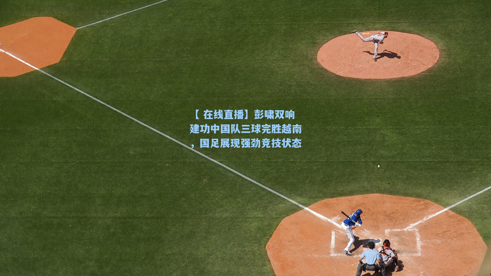 彭啸双响建功中国队三球完胜越南，国足展现强劲竞技状态