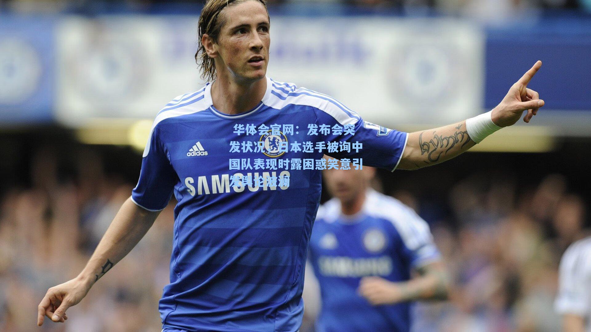  华体会官网：发布会突发状况，日本选手被询中国队表现时露困惑笑意引发舆论波澜