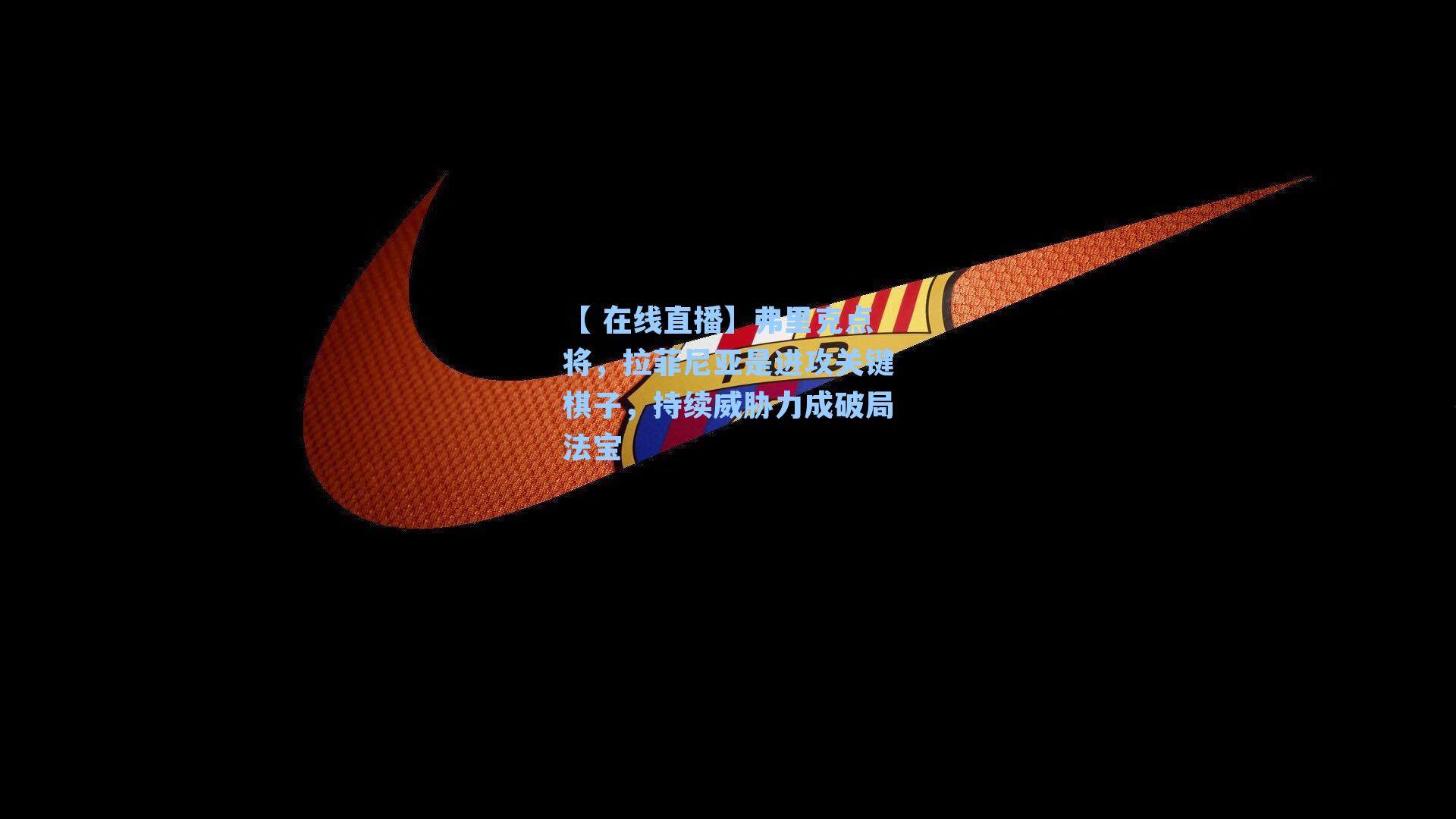 弗里克点将，拉菲尼亚是进攻关键棋子，持续威胁力成破局法宝