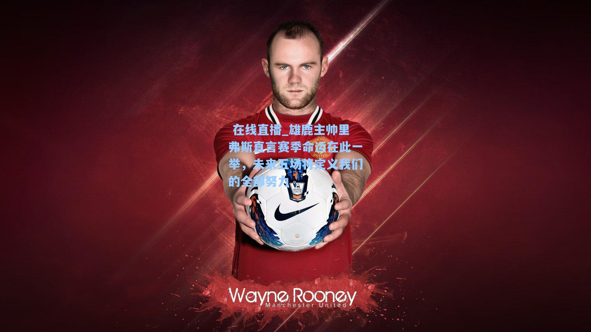 雄鹿主帅里弗斯直言赛季命运在此一举,未来五场将定义我们的全部努力