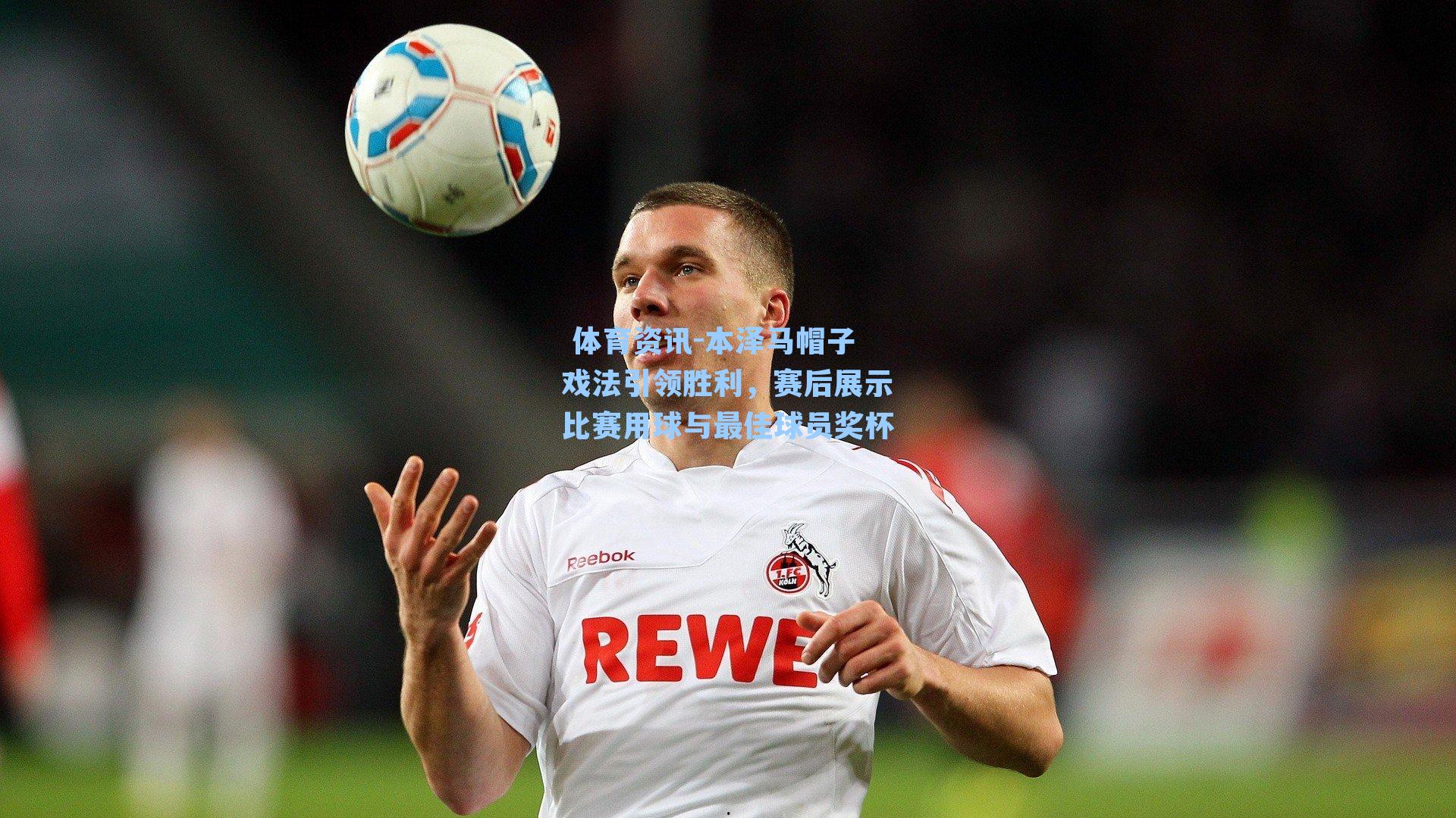 本泽马帽子戏法引领胜利，赛后展示比赛用球与最佳球员奖杯