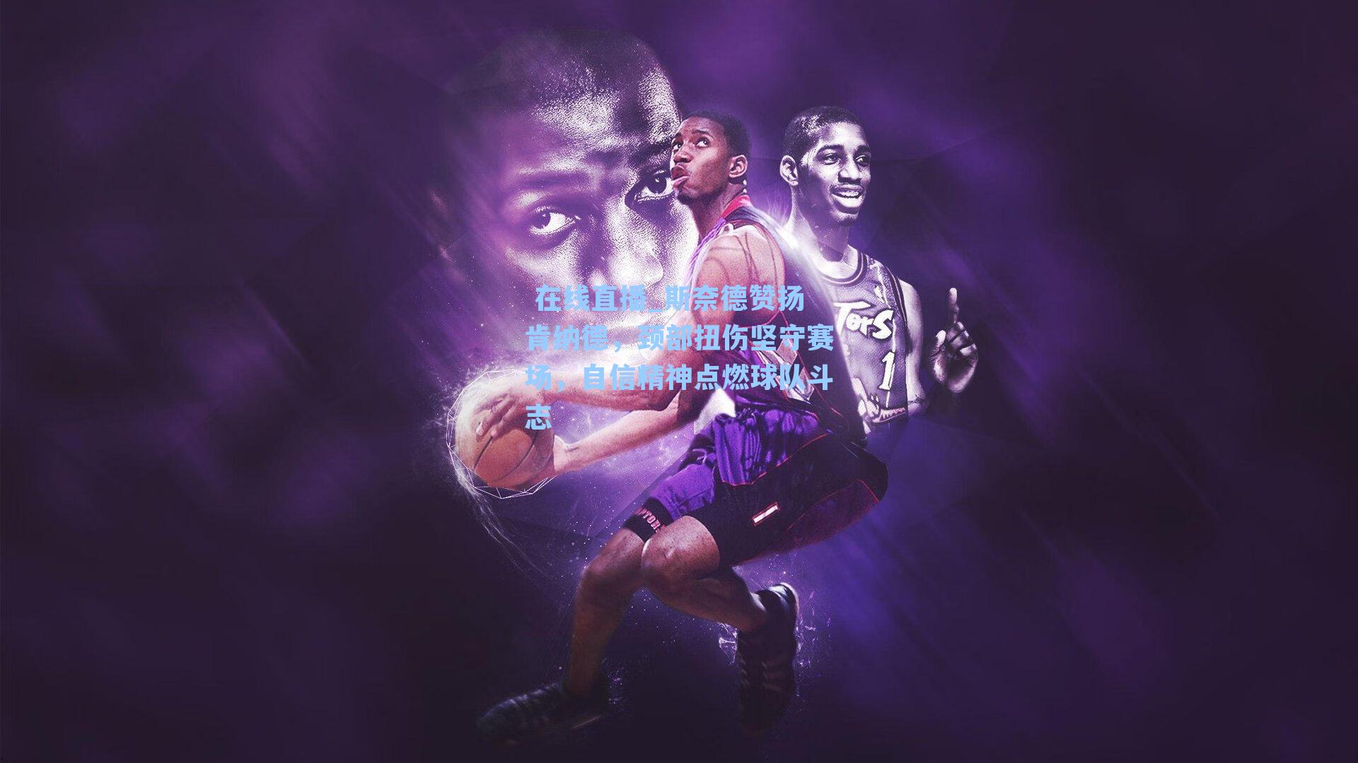  在线直播_斯奈德赞扬肯纳德，颈部扭伤坚守赛场，自信精神点燃球队斗志