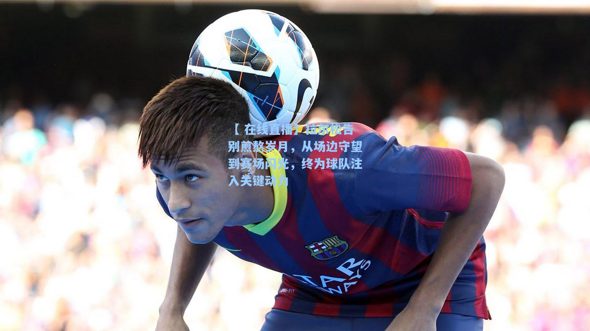 拉尔松告别煎熬岁月，从场边守望到赛场闪光，终为球队注入关键动力