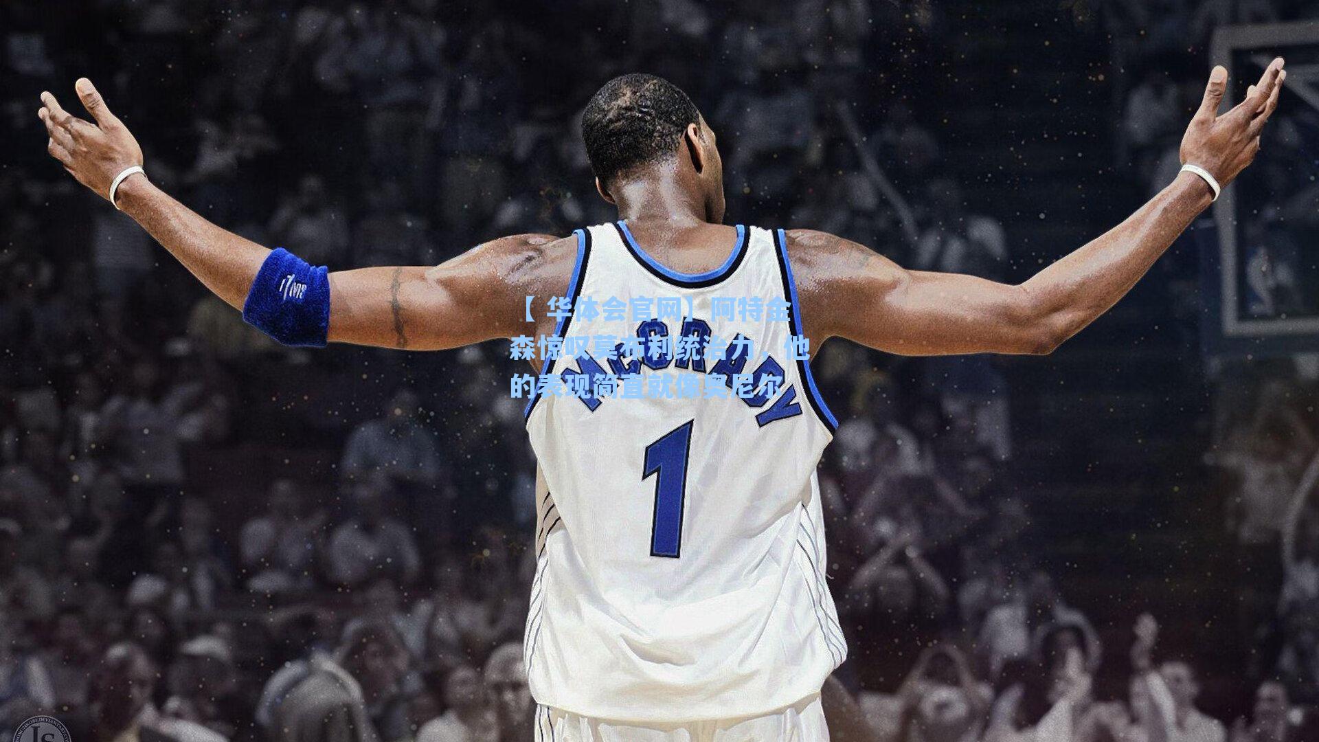 阿特金森惊叹莫布利统治力，他的表现简直就像奥尼尔