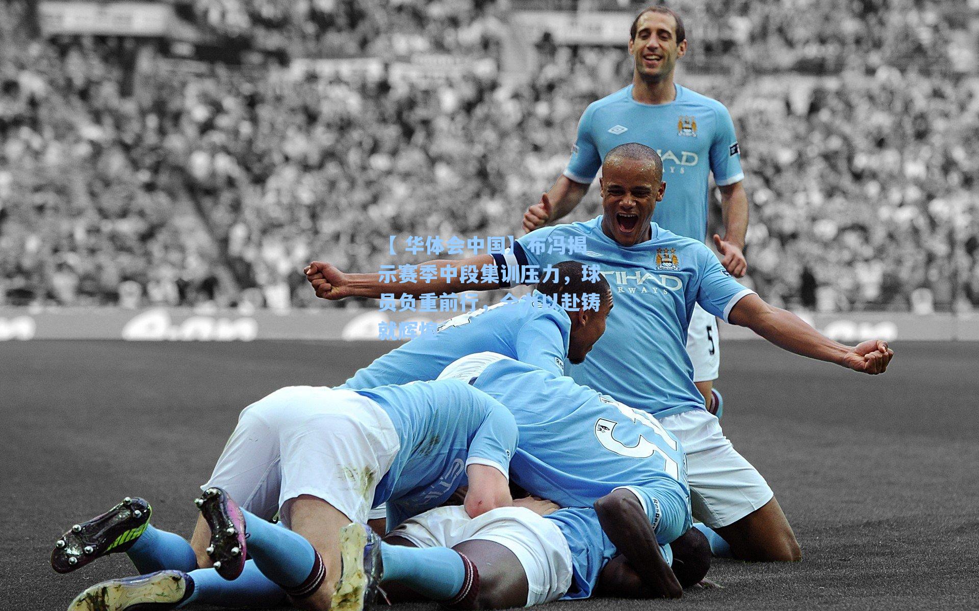 布冯揭示赛季中段集训压力，球员负重前行，全力以赴铸就辉煌